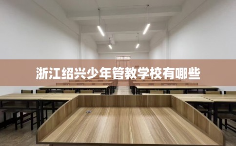 浙江绍兴少年管教学校有哪些