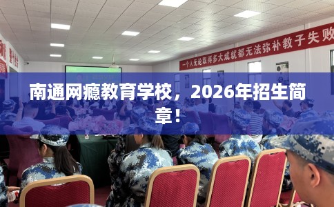 南通网瘾教育学校，2026年招生简章！