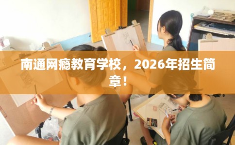 南通网瘾教育学校，2026年招生简章！