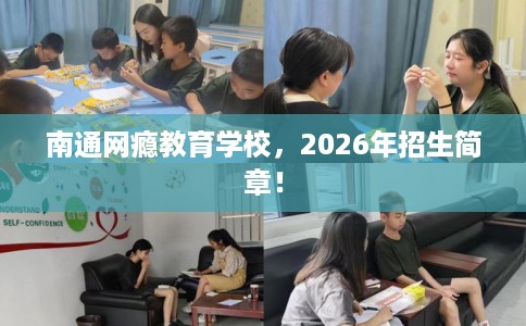 南通网瘾教育学校，2026年招生简章！