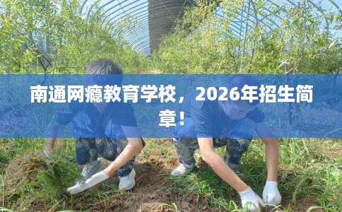 南通网瘾教育学校，2026年招生简章！