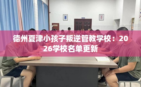 德州夏津小孩子叛逆管教学校：2026学校名单更新