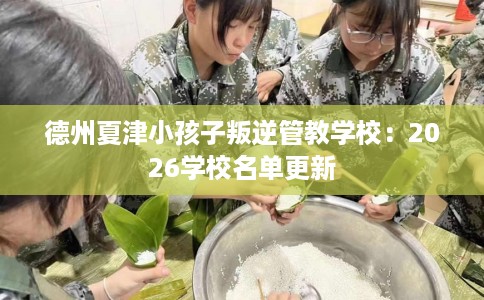 德州夏津小孩子叛逆管教学校：2026学校名单更新
