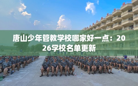 唐山少年管教学校哪家好一点:2026学校名单更新 唐山少年管教学校哪家好一点:2026学校名单更新