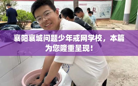 襄阳襄城问题少年戒网学校，本篇为您隆重呈现！