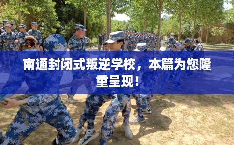 南通封闭式叛逆学校，本篇为您隆重呈现！