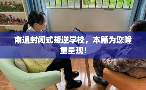 南通封闭式叛逆学校，本篇为您隆重呈现！