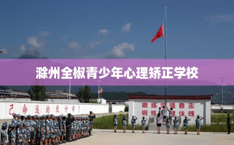 滁州全椒青少年心理矫正学校 滁州全椒青少年心理矫正学校