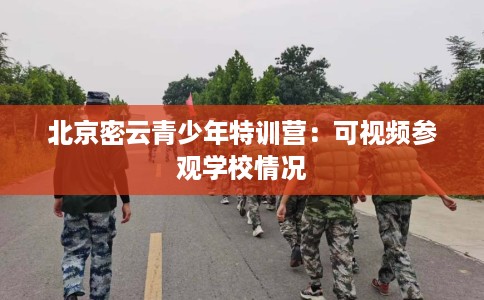北京密云青少年特训营:可视频参观学校情况 北京密云青少年特训营:可视频参观学校情况