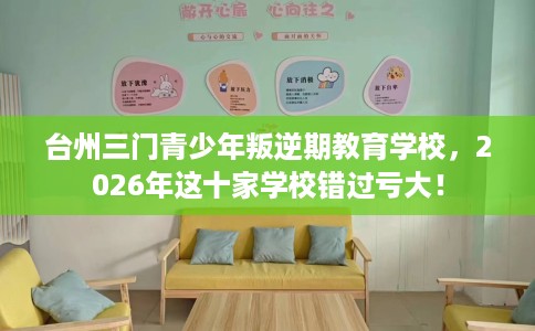 台州三门青少年叛逆期教育学校，2026年这十家学校错过亏大！