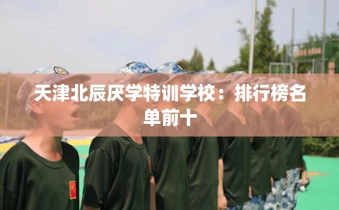 天津北辰厌学特训学校:排行榜名单前十 天津北辰厌学特训学校:排行榜名单前十