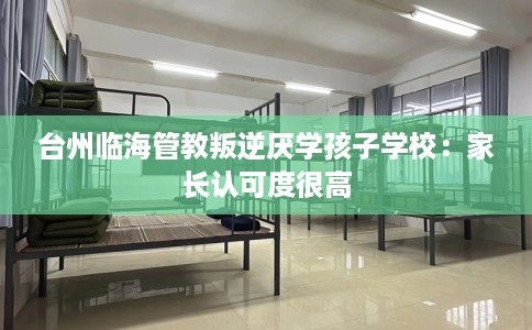 台州临海管教叛逆厌学孩子学校:家长认可度很高 台州临海管教叛逆厌学孩子学校:家长认可度很高