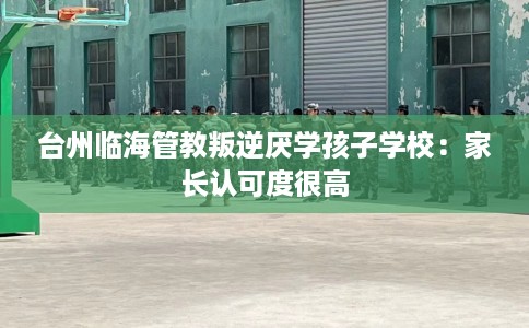 台州临海管教叛逆厌学孩子学校:家长认可度很高 台州临海管教叛逆厌学孩子学校:家长认可度很高