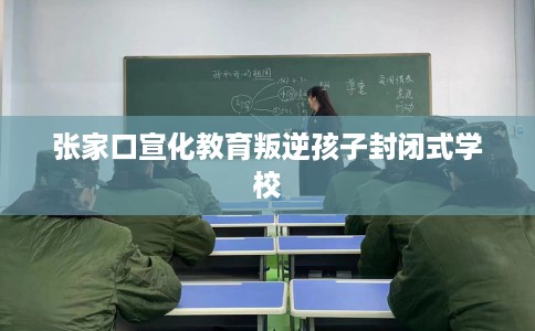 张家口宣化教育叛逆孩子封闭式学校
