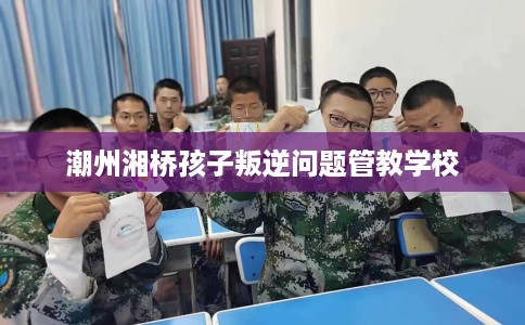 潮州湘桥孩子叛逆问题管教学校