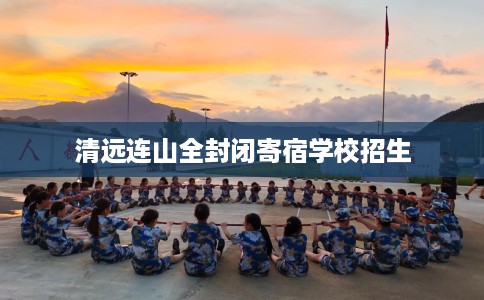 清远连山全封闭寄宿学校招生 清远连山全封闭寄宿学校招生