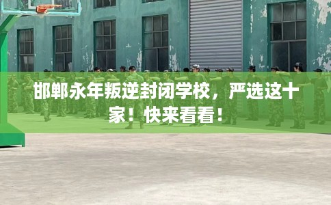 邯郸永年叛逆封闭学校,严选这十家!快来看看! 邯郸永年叛逆封闭学校,严选这十家!快来看看!