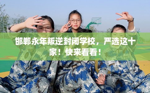 邯郸永年叛逆封闭学校,严选这十家!快来看看! 邯郸永年叛逆封闭学校,严选这十家!快来看看!