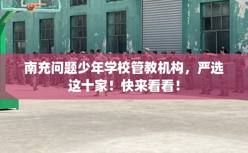 南充问题少年学校管教机构，严选这十家！快来看看！