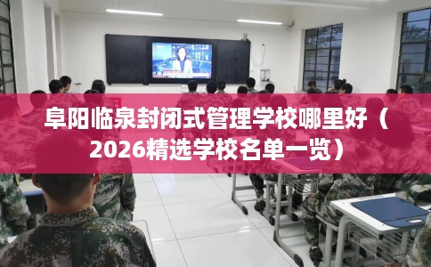 阜阳临泉封闭式管理学校哪里好(2026精选学校名单一览) 阜阳临泉封闭式管理学校哪里好(2026精选学校名单一览)