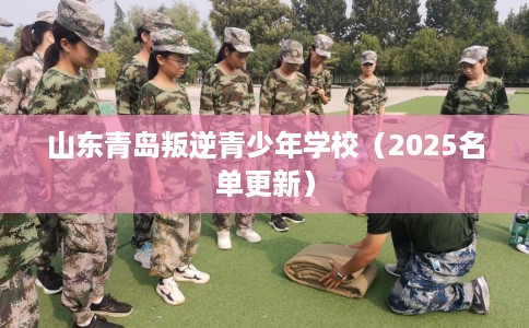 山东青岛叛逆青少年学校（2025名单更新）