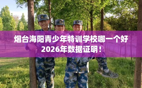 烟台海阳青少年特训学校哪一个好2026年数据证明! 烟台海阳青少年特训学校哪一个好2026年数据证明!