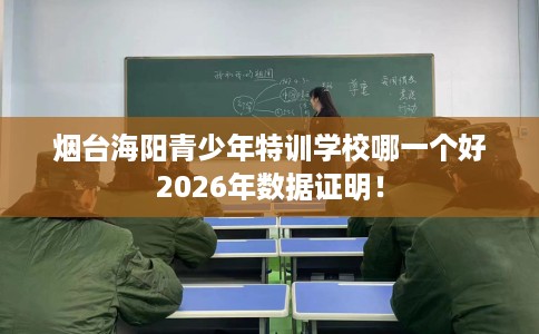 烟台海阳青少年特训学校哪一个好2026年数据证明! 烟台海阳青少年特训学校哪一个好2026年数据证明!