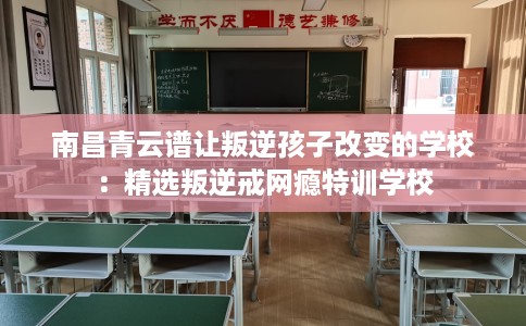 南昌青云谱让叛逆孩子改变的学校:精选叛逆戒网瘾特训学校 南昌青云谱让叛逆孩子改变的学校:精选叛逆戒网瘾特训学校