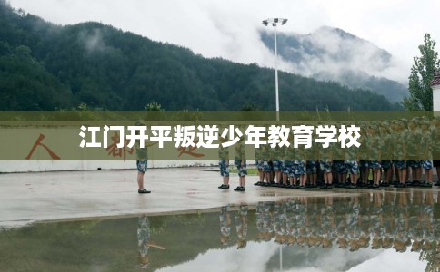 江门开平叛逆少年教育学校