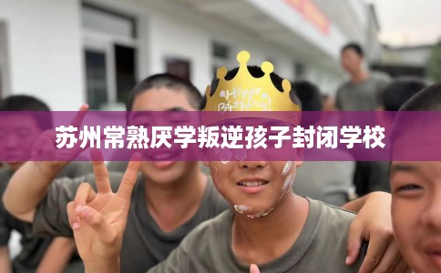 苏州常熟厌学叛逆孩子封闭学校