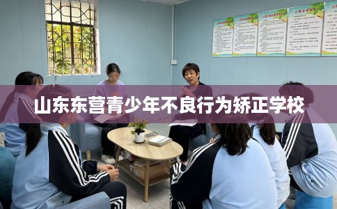 山东东营青少年不良行为矫正学校 山东东营青少年不良行为矫正学校