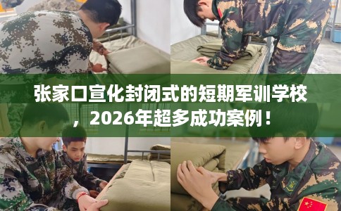 张家口宣化封闭式的短期军训学校，2026年超多成功案例！