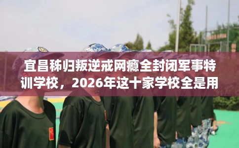 宜昌秭归叛逆戒网瘾全封闭军事特训学校，2026年这十家学校全是用户真评!