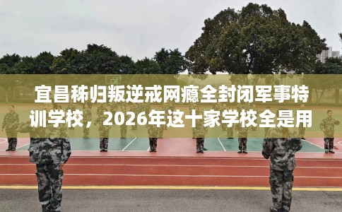宜昌秭归叛逆戒网瘾全封闭军事特训学校，2026年这十家学校全是用户真评!