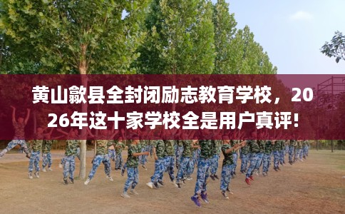 黄山歙县全封闭励志教育学校，2026年这十家学校全是用户真评!