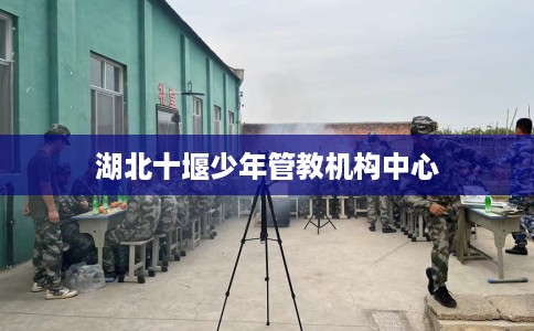 湖北十堰少年管教机构中心