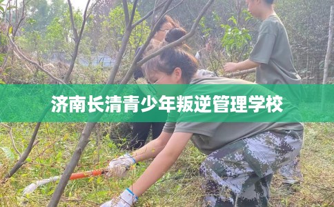 济南长清青少年叛逆管理学校