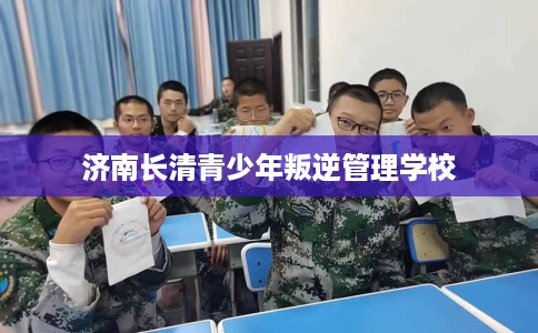 济南长清青少年叛逆管理学校