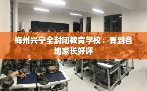 梅州兴宁全封闭教育学校：受到各地家长好评