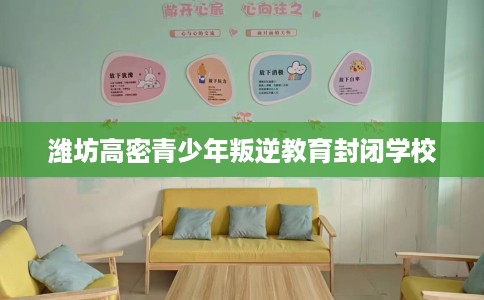 潍坊高密青少年叛逆教育封闭学校
