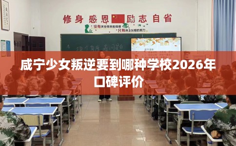 咸宁少女叛逆要到哪种学校2026年口碑评价