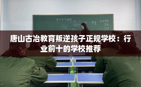 唐山古冶教育叛逆孩子正规学校：行业前十的学校推荐