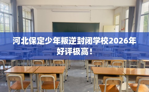 河北保定少年叛逆封闭学校2026年好评极高！