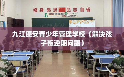 九江德安青少年管理学校（解决孩子叛逆期问题）