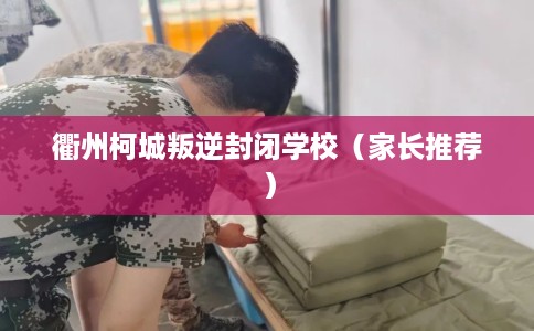 衢州柯城叛逆封闭学校(家长推荐) 衢州柯城叛逆封闭学校(家长推荐)