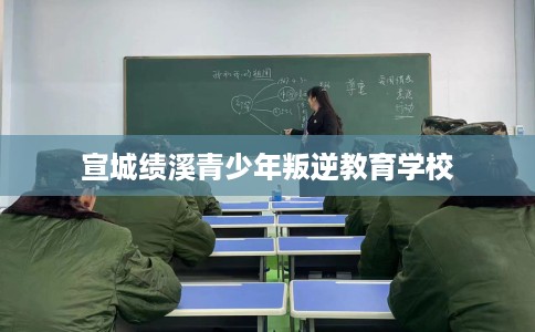 宣城绩溪青少年叛逆教育学校 宣城绩溪青少年叛逆教育学校