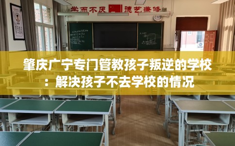 肇庆广宁专门管教孩子叛逆的学校：解决孩子不去学校的情况