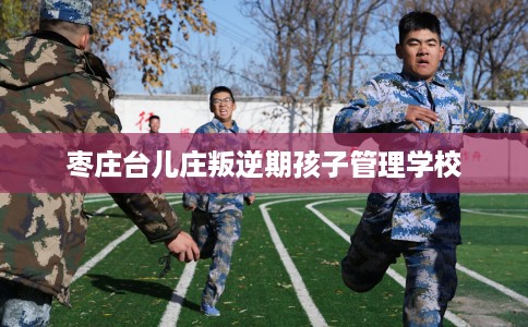 枣庄台儿庄叛逆期孩子管理学校