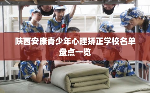 陕西安康青少年心理矫正学校名单盘点一览 陕西安康青少年心理矫正学校名单盘点一览