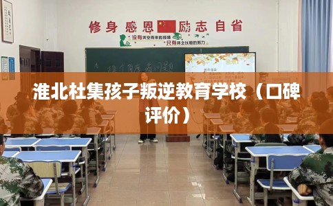 淮北杜集孩子叛逆教育学校（口碑评价）